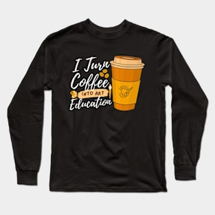 I Turn Coffee Into Art Education Funny Art Teacher Long Sleeve T-Shirt